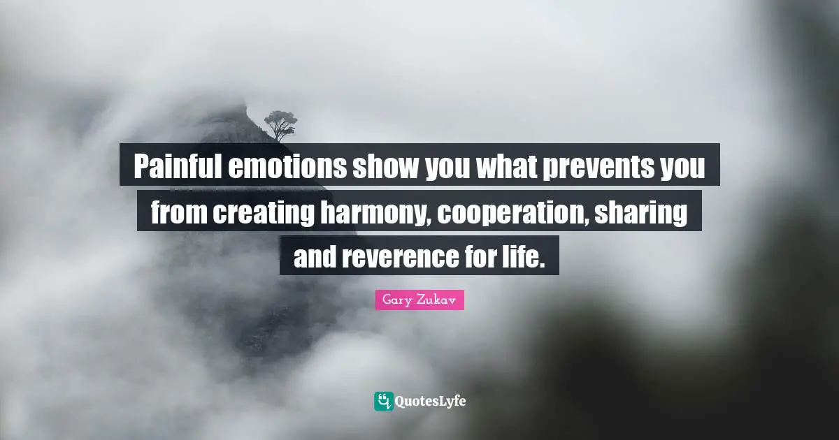 Painful emotions show you what prevents you from creating harmony, cooperation, sharing and reverence for life.