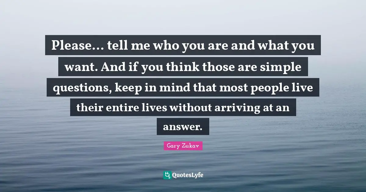 Arriving Quotes: "Please... tell me who you are and what you want. And if you think those are simple questions, keep in mind that most people live their entire lives without arriving at an answer."