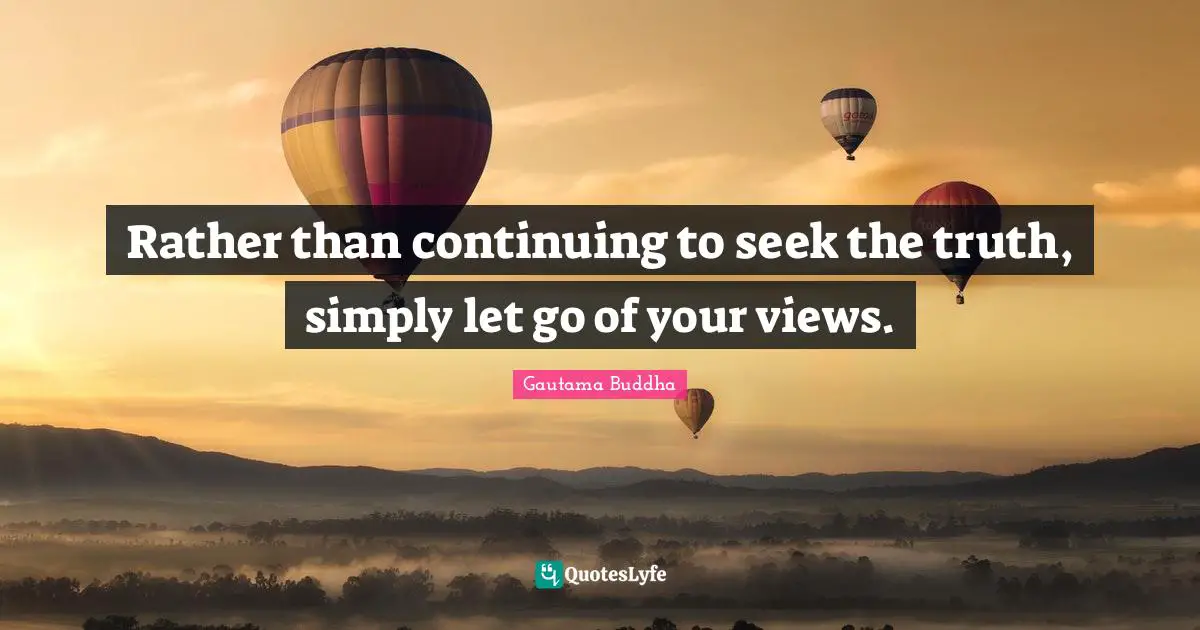 Rather than continuing to seek the truth, simply let go of your views.