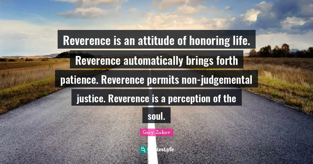 Gary Zukav Quotes: "Reverence is an attitude of honoring life. Reverence automatically brings forth patience. Reverence permits non-judgemental justice. Reverence is a perception of the soul."