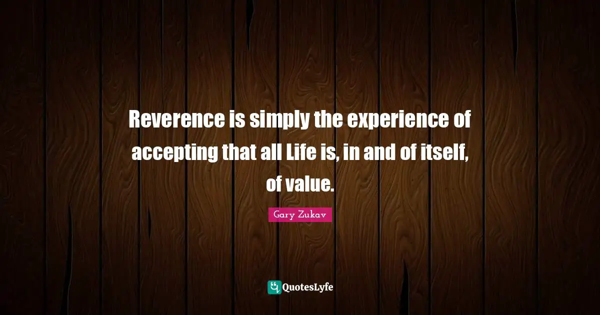 Reverence is simply the experience of accepting that all Life is, in and of itself, of value.