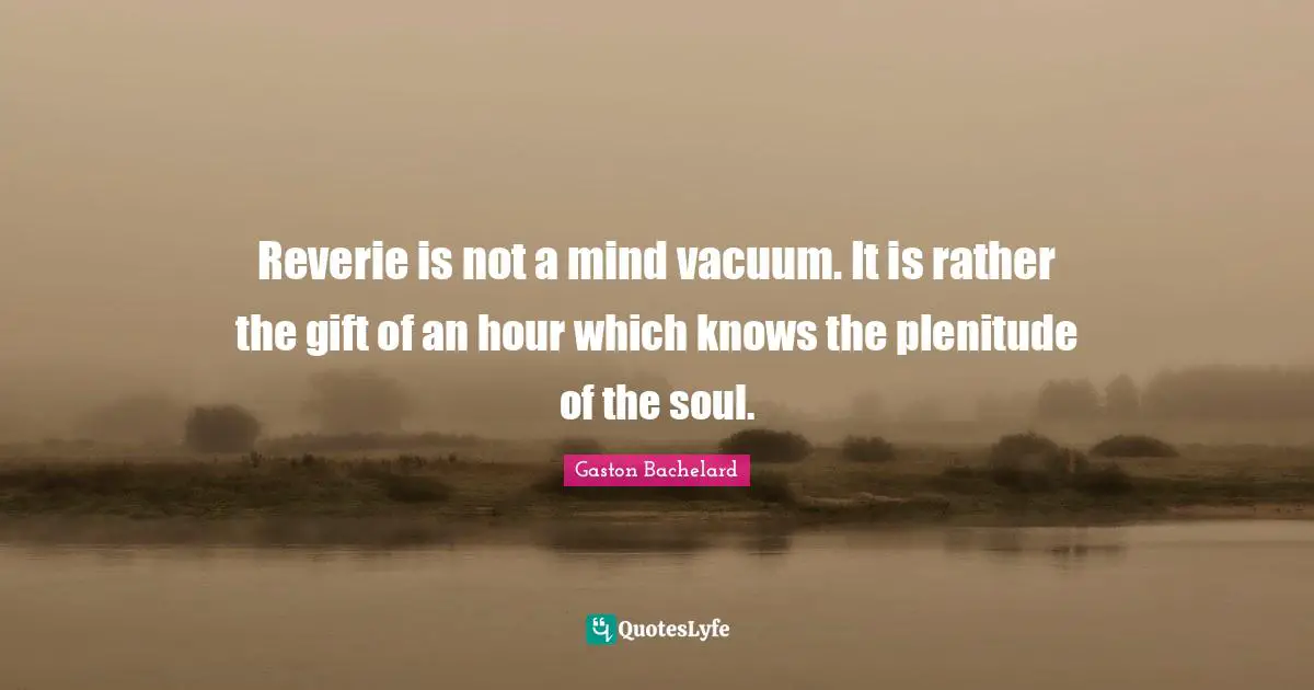 Reverie is not a mind vacuum. It is rather the gift of an hour which knows the plenitude of the soul.