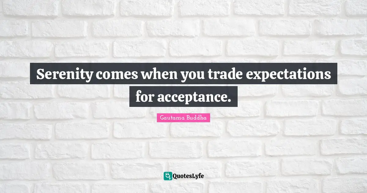 Gautama Buddha Quotes: "Serenity comes when you trade expectations for acceptance."