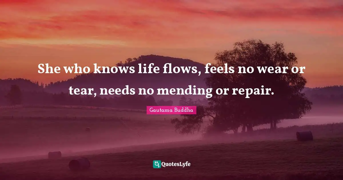 She who knows life flows, feels no wear or tear, needs no mending or repair.