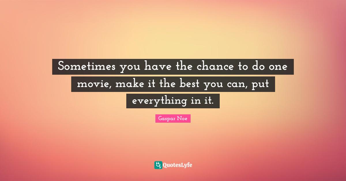 Gaspar Noe Quotes: "Sometimes you have the chance to do one movie, make it the best you can, put everything in it."
