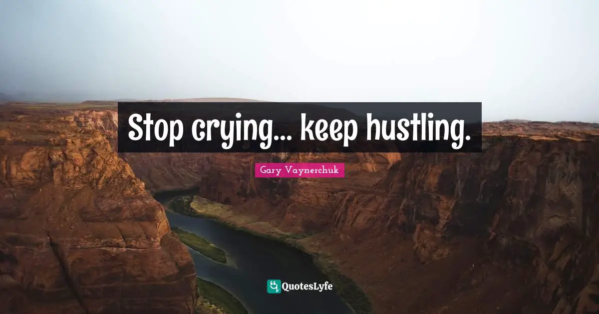 Stop crying... keep hustling.