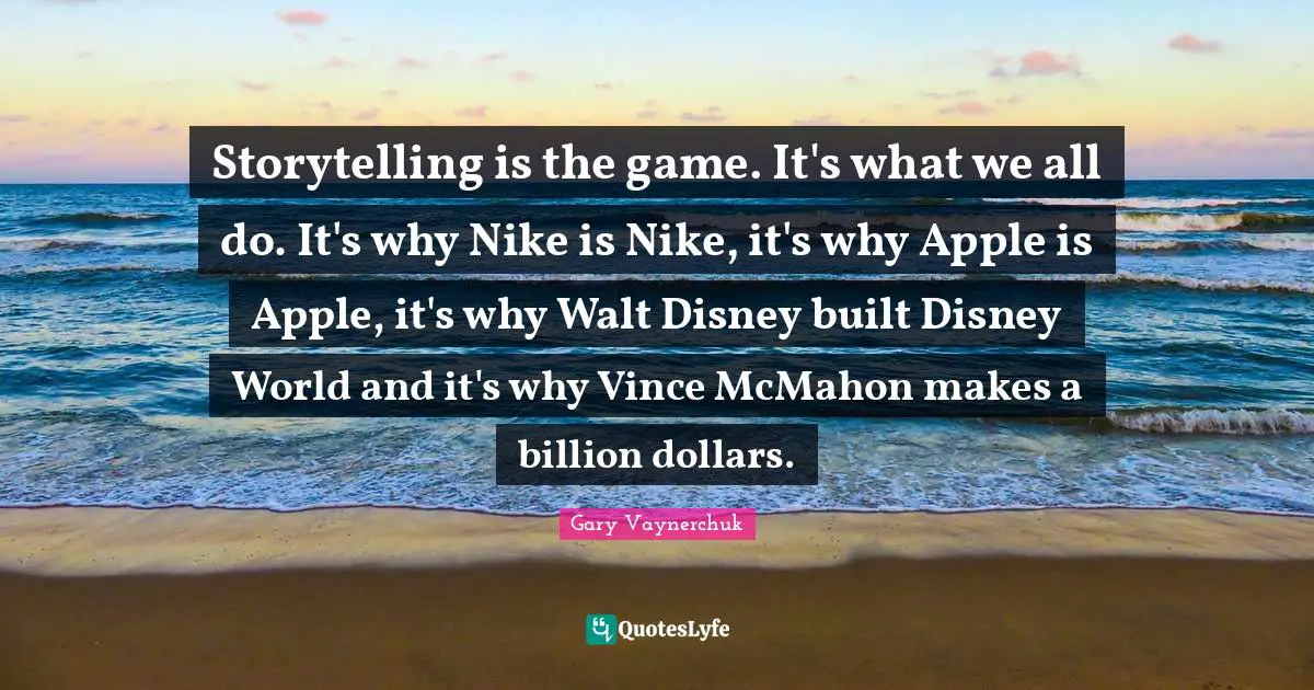 Storytelling is the game. It's what we all do. It's why Nike is Nike, it's why Apple is Apple, it's why Walt Disney built Disney World and it's why Vince McMahon makes a billion dollars.