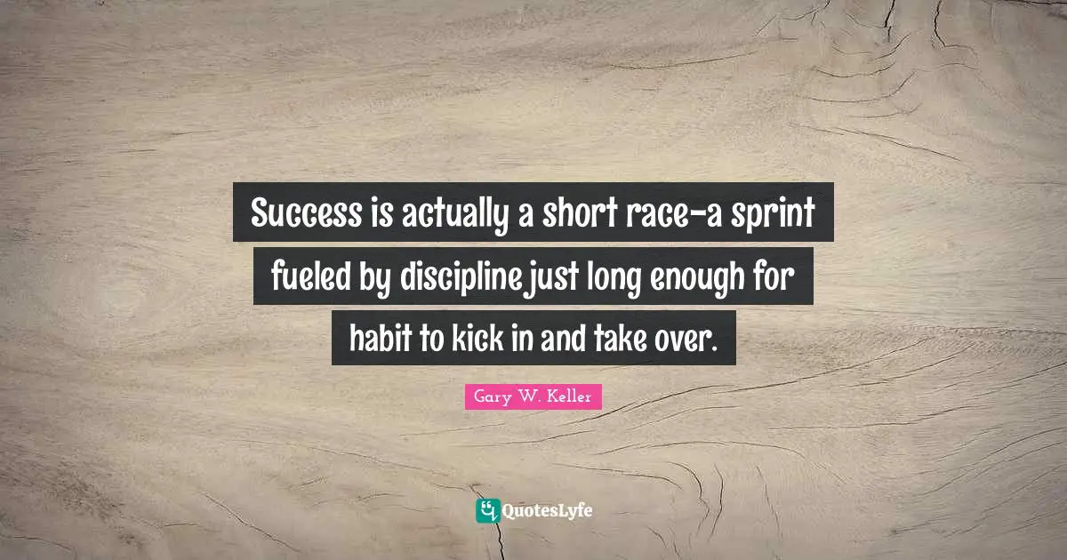 Success is actually a short race-a sprint fueled by discipline just long enough for habit to kick in and take over.