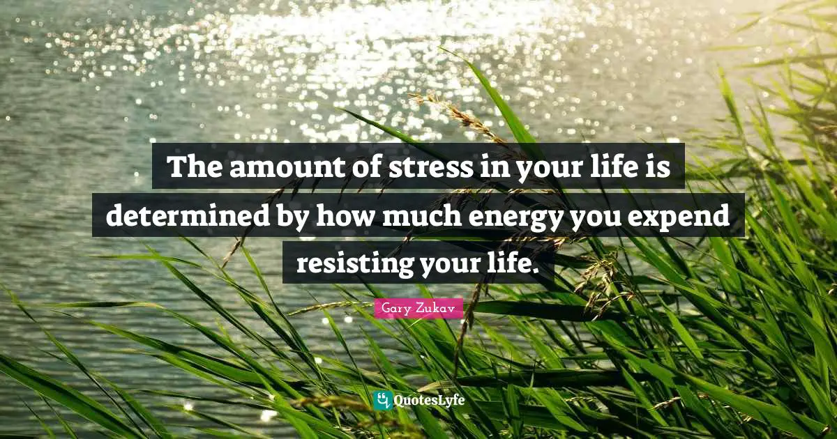 Gary Zukav Quotes: "The amount of stress in your life is determined by how much energy you expend resisting your life."