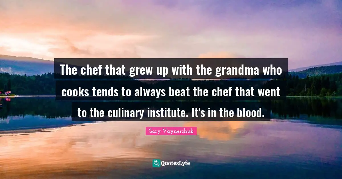 The chef that grew up with the grandma who cooks tends to always beat the chef that went to the culinary institute. It's in the blood.
