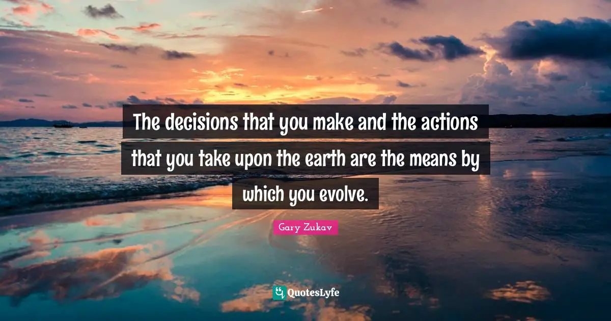 Evolve Quotes: "The decisions that you make and the actions that you take upon the earth are the means by which you evolve."