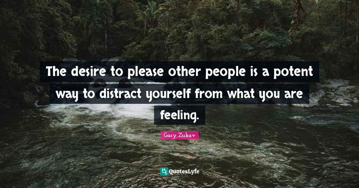 Gary Zukav Quotes: "The desire to please other people is a potent way to distract yourself from what you are feeling."