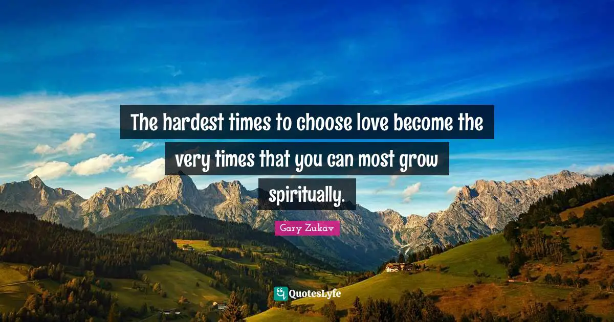 The hardest times to choose love become the very times that you can most grow spiritually.