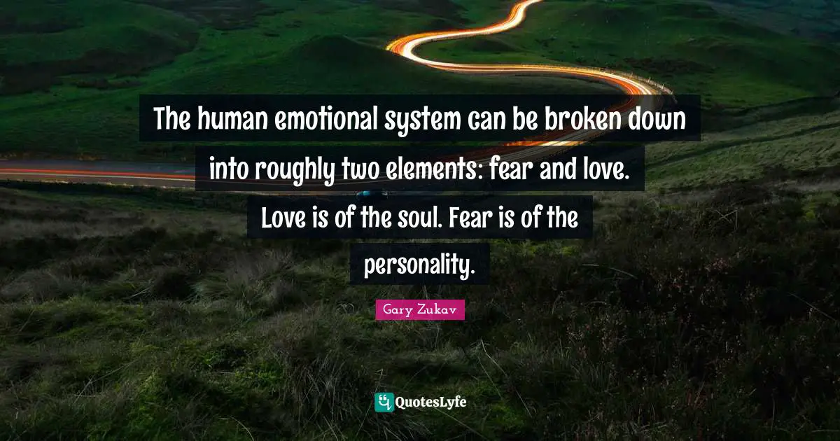 The human emotional system can be broken down into roughly two elements: fear and love. Love is of the soul. Fear is of the personality.
