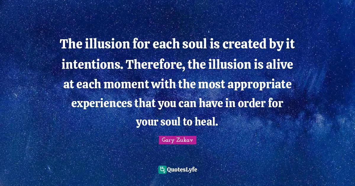 The illusion for each soul is created by it intentions. Therefore, the illusion is alive at each moment with the most appropriate experiences that you can have in order for your soul to heal.
