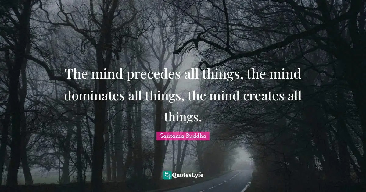 The mind precedes all things, the mind dominates all things, the mind creates all things.