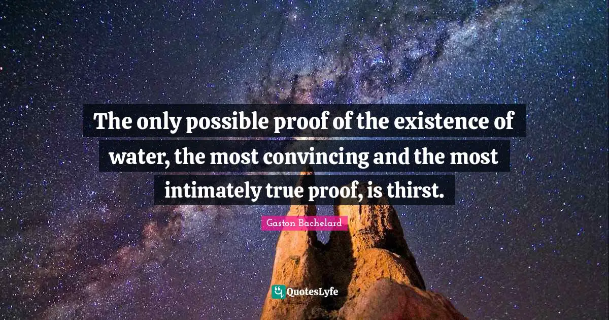 The only possible proof of the existence of water, the most convincing and the most intimately true proof, is thirst.