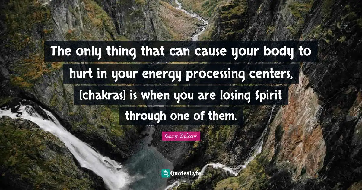 The only thing that can cause your body to hurt in your energy processing centers, [chakras] is when you are losing Spirit through one of them.