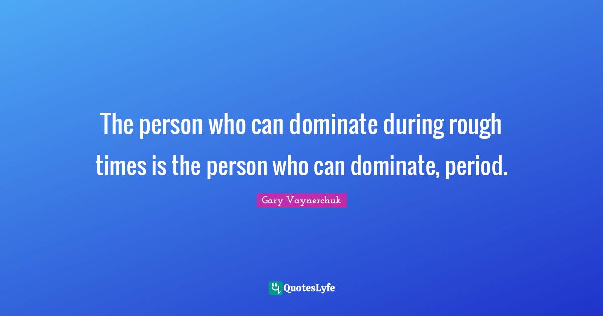Gary Vaynerchuk Quotes: The person who can dominate during rough times is the person who can dominate, period.