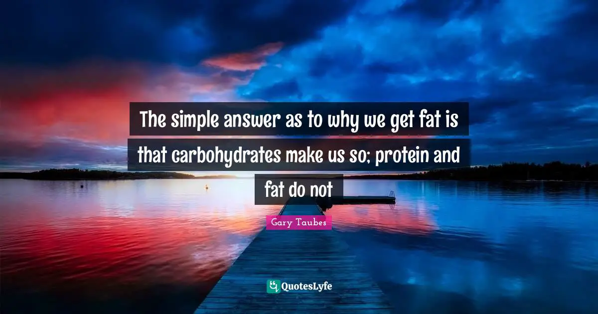 The simple answer as to why we get fat is that carbohydrates make us so; protein and fat do not