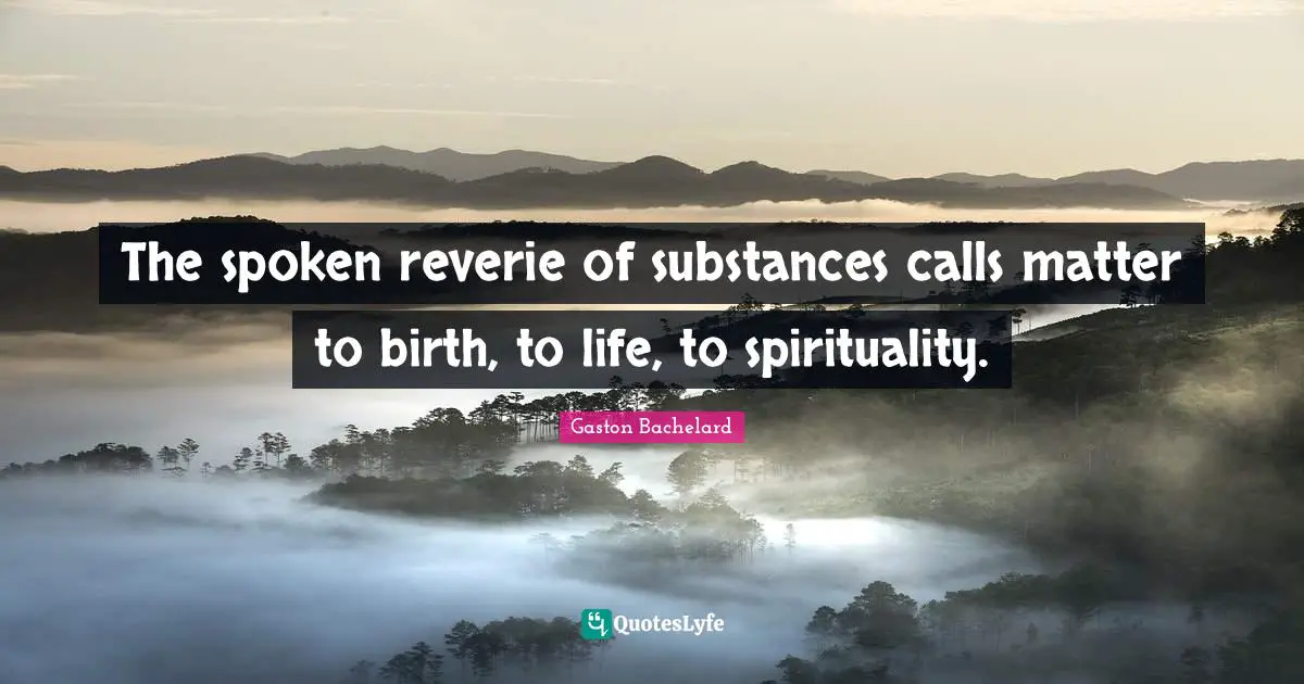 The spoken reverie of substances calls matter to birth, to life, to spirituality.