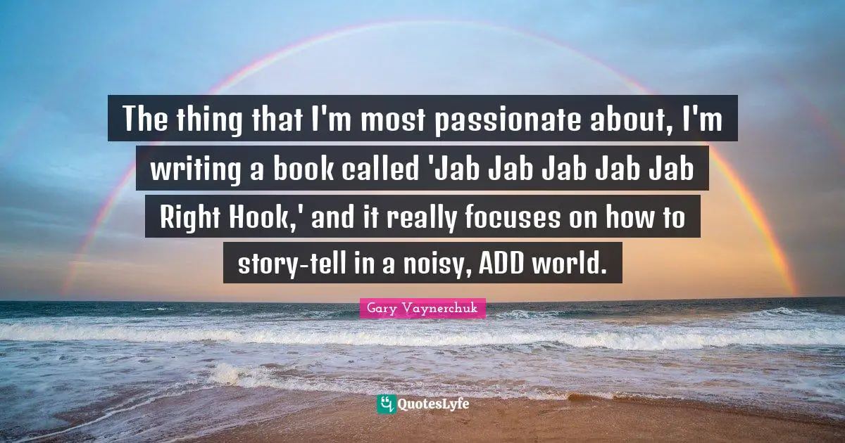 The thing that I'm most passionate about, I'm writing a book called 'Jab Jab Jab Jab Jab Right Hook,' and it really focuses on how to story-tell in a noisy, ADD world.