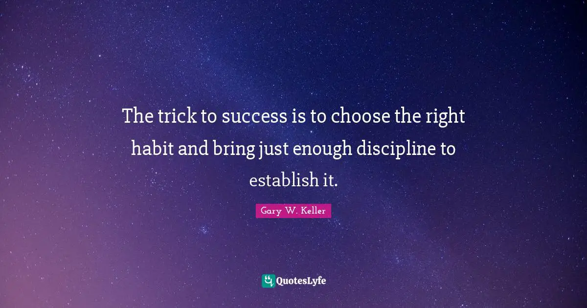 The trick to success is to choose the right habit and bring just enough discipline to establish it.