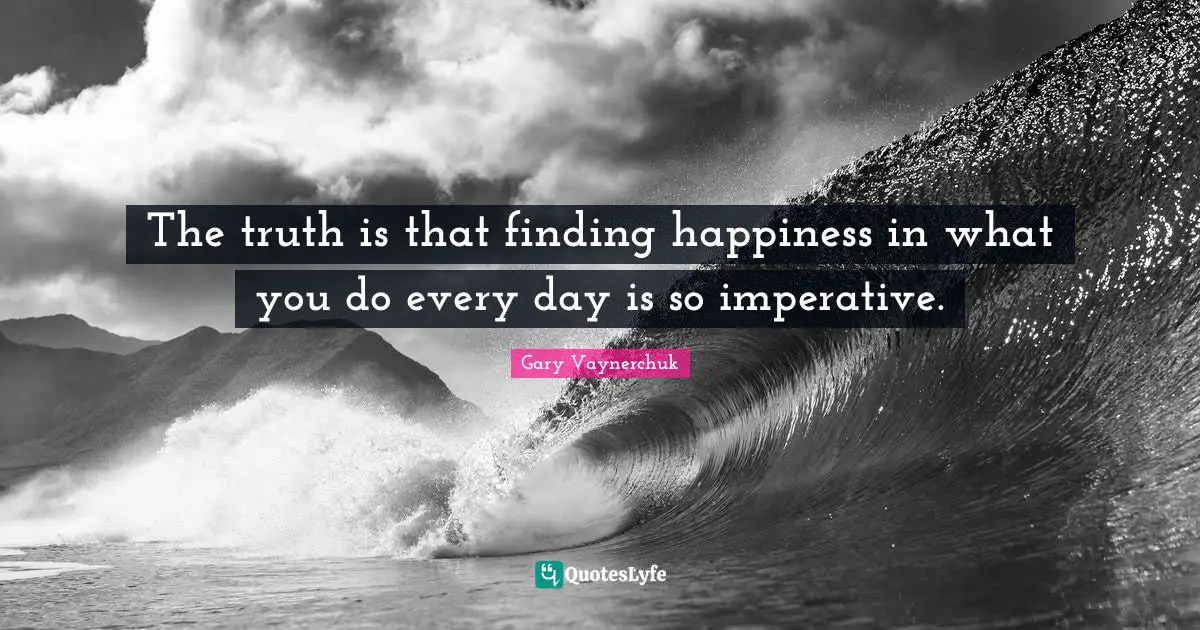 Finding Happiness Quotes: "The truth is that finding happiness in what you do every day is so imperative."