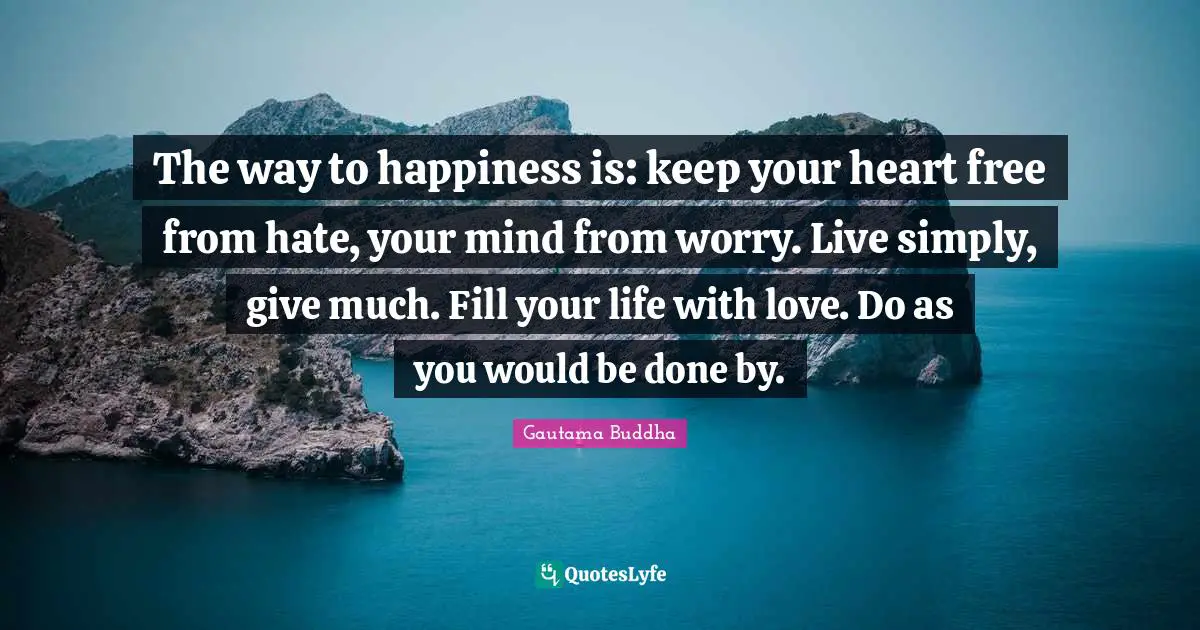 Would Be Quotes: "The way to happiness is: keep your heart free from hate, your mind from worry. Live simply, give much. Fill your life with love. Do as you would be done by."