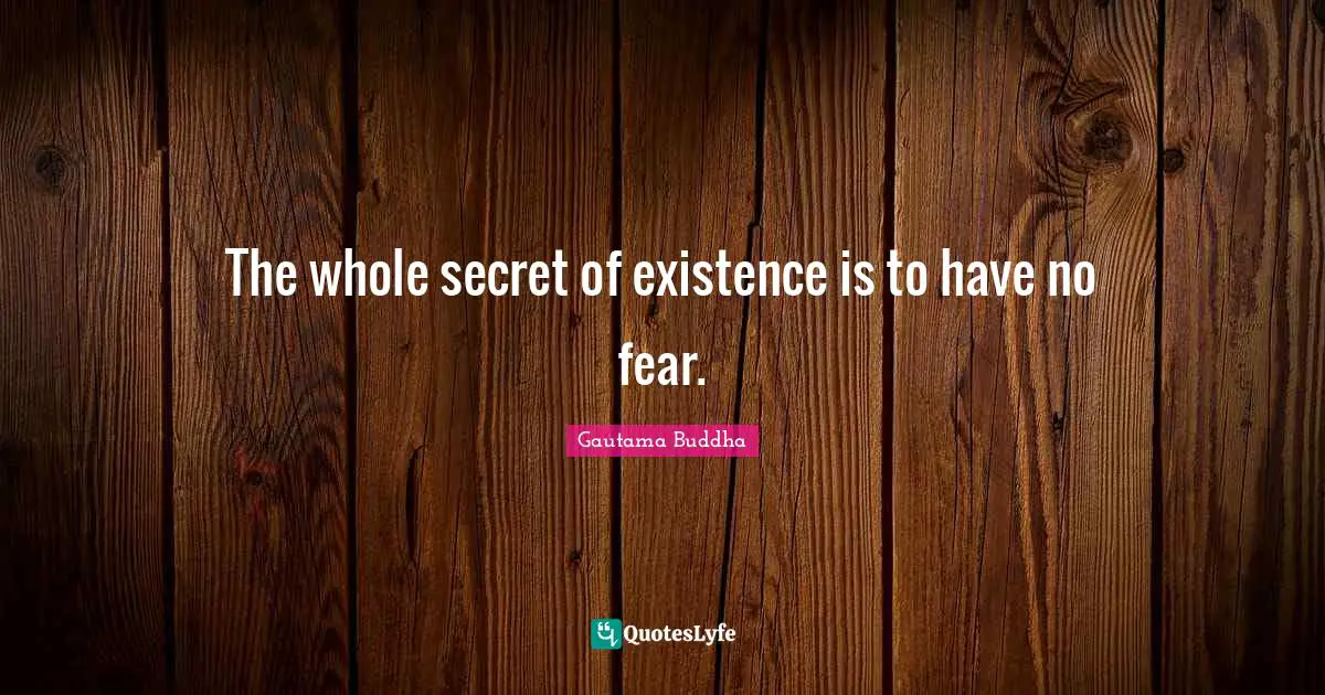 The whole secret of existence is to have no fear.