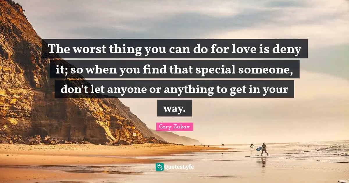 The worst thing you can do for love is deny it; so when you find that special someone, don't let anyone or anything to get in your way.