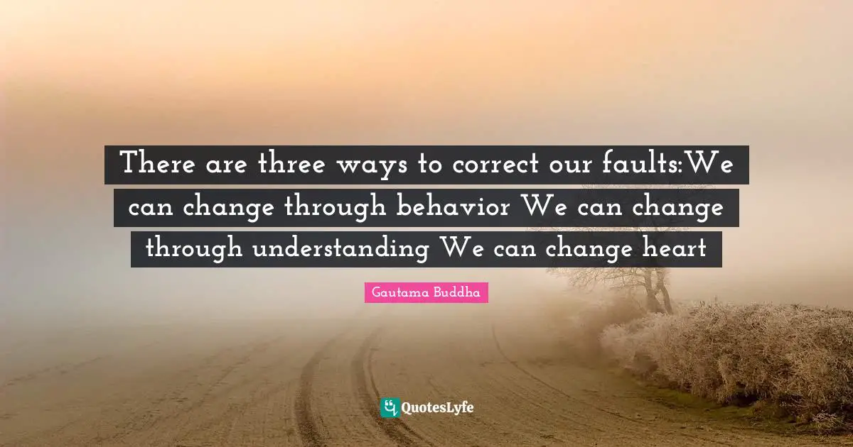 There are three ways to correct our faults:We can change through behavior We can change through understanding We can change heart