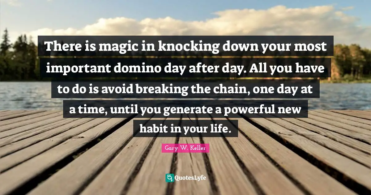 There is magic in knocking down your most important domino day after day. All you have to do is avoid breaking the chain, one day at a time, until you generate a powerful new habit in your life.