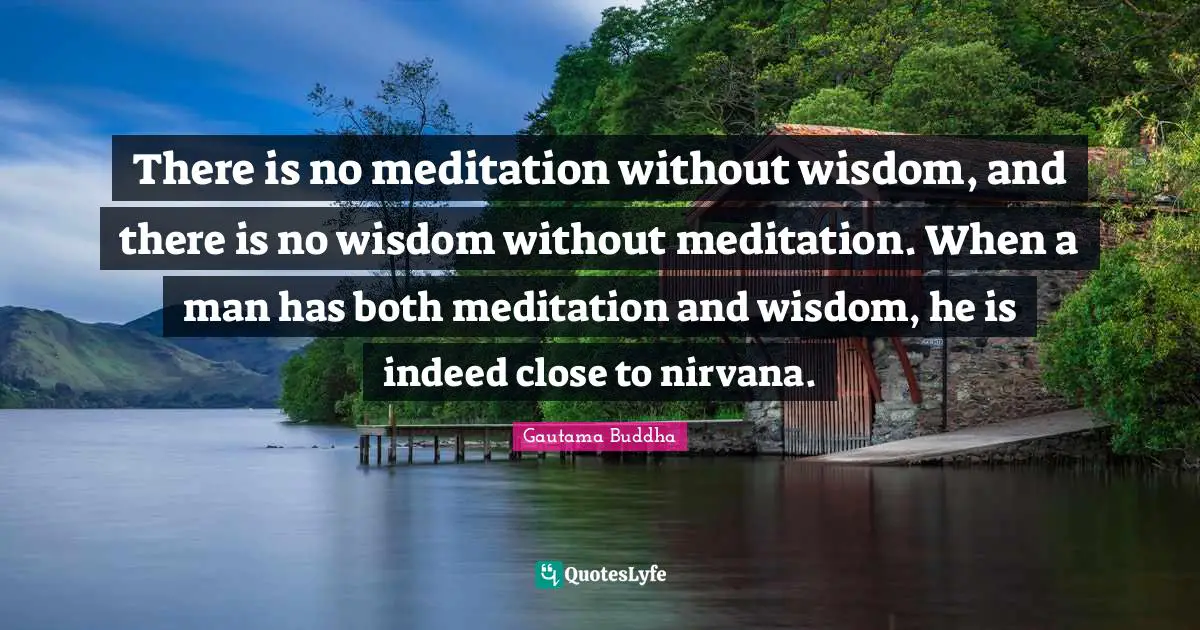 There is no meditation without wisdom, and there is no wisdom without meditation. When a man has both meditation and wisdom, he is indeed close to nirvana.