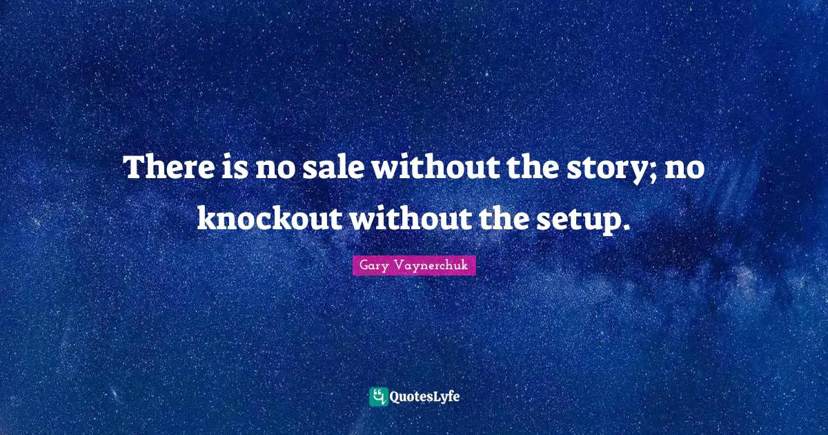 There is no sale without the story; no knockout without the setup.
