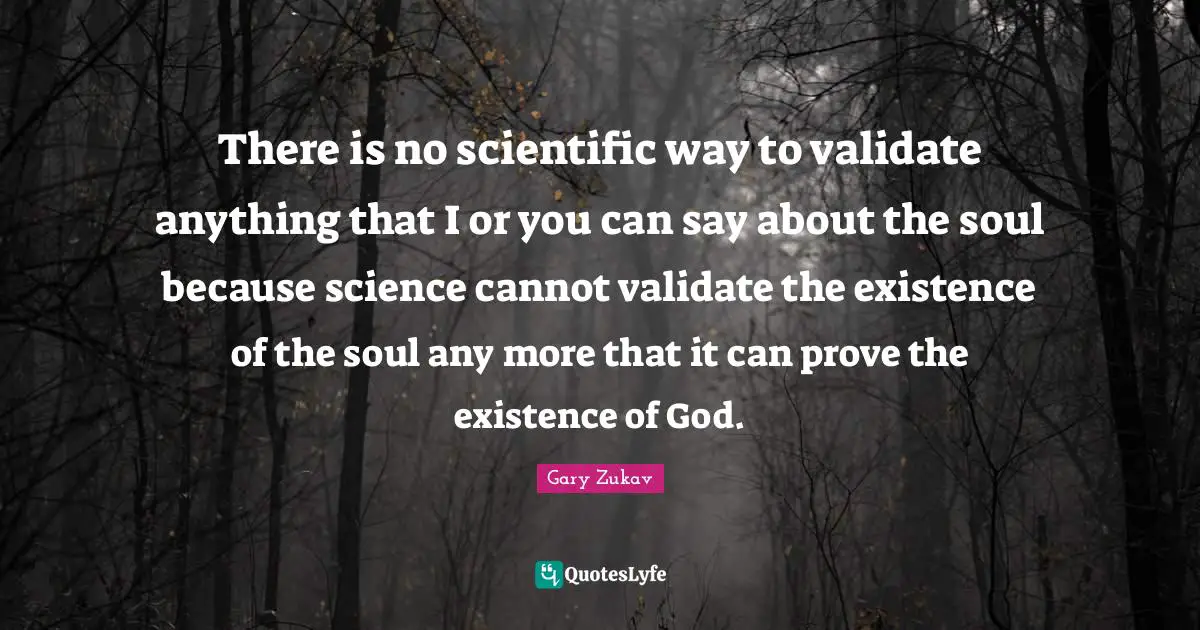 There is no scientific way to validate anything that I or you can say about the soul because science cannot validate the existence of the soul any more that it can prove the existence of God.