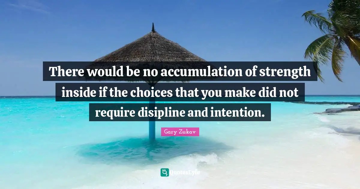 There would be no accumulation of strength inside if the choices that you make did not require disipline and intention.