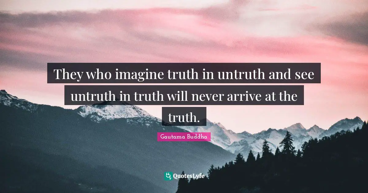 They who imagine truth in untruth and see untruth in truth will never arrive at the truth.