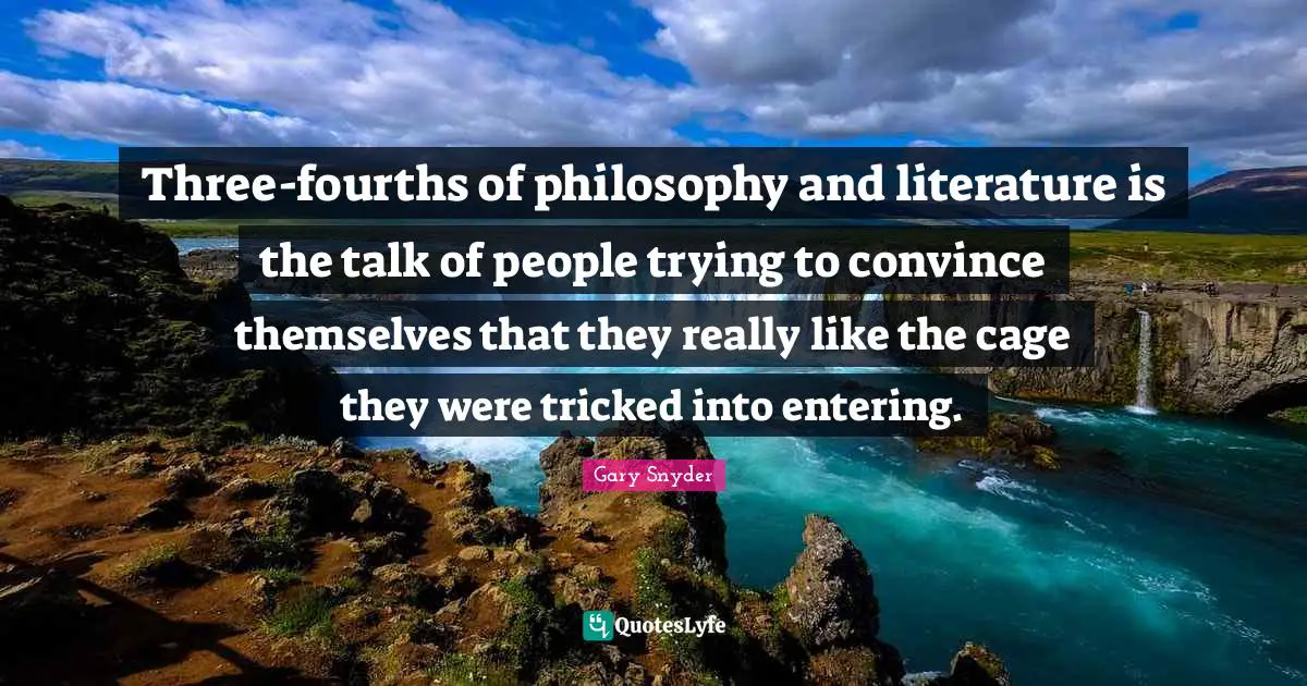 Gary Snyder Quotes: Three-fourths of philosophy and literature is the talk of people trying to convince themselves that they really like the cage they were tricked into entering.