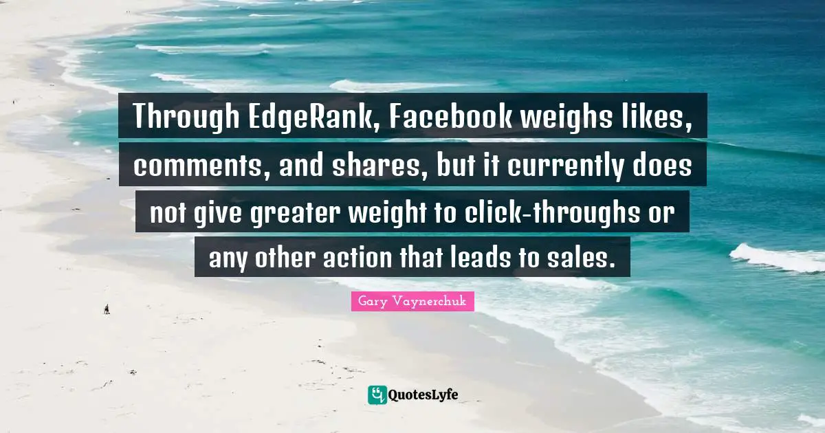 Through EdgeRank, Facebook weighs likes, comments, and shares, but it currently does not give greater weight to click-throughs or any other action that leads to sales.