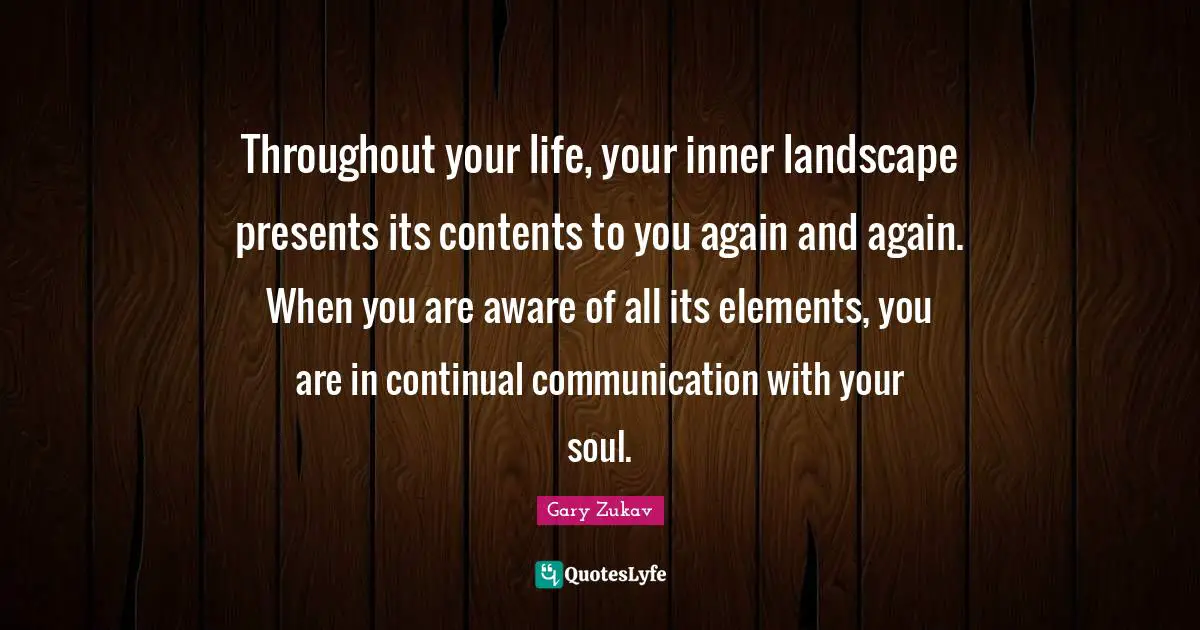 Throughout your life, your inner landscape presents its contents to you again and again. When you are aware of all its elements, you are in continual communication with your soul.