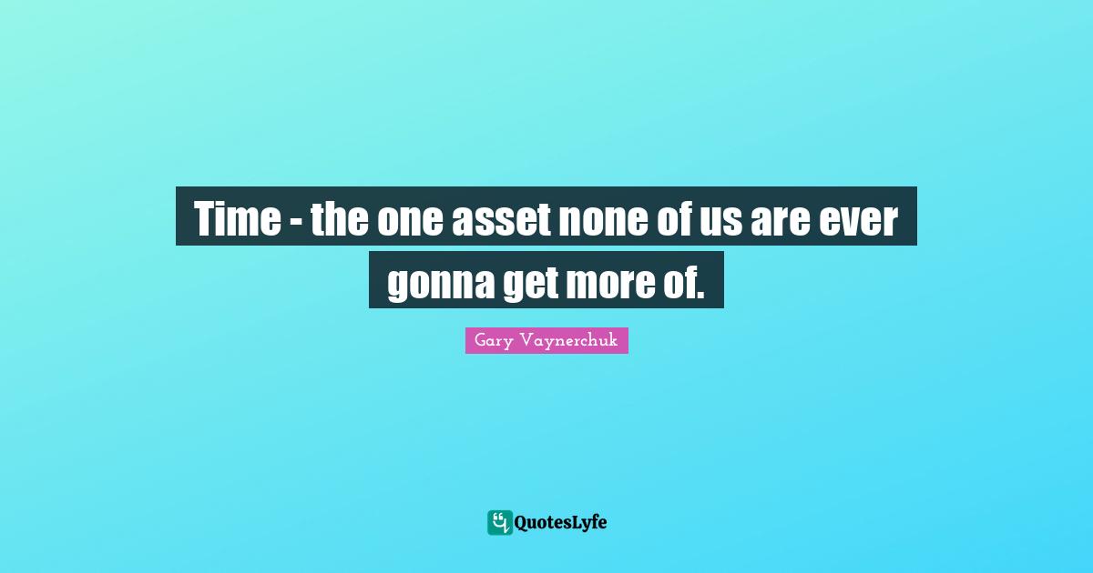 Time - the one asset none of us are ever gonna get more of.