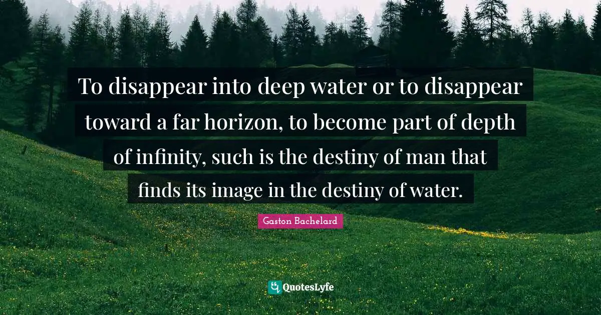 Deep Water Quotes: "To disappear into deep water or to disappear toward a far horizon, to become part of depth of infinity, such is the destiny of man that finds its image in the destiny of water."