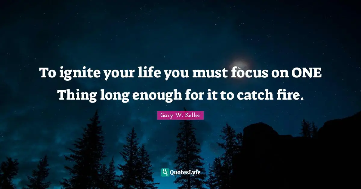 Ignite Quotes: "To ignite your life you must focus on ONE Thing long enough for it to catch fire."