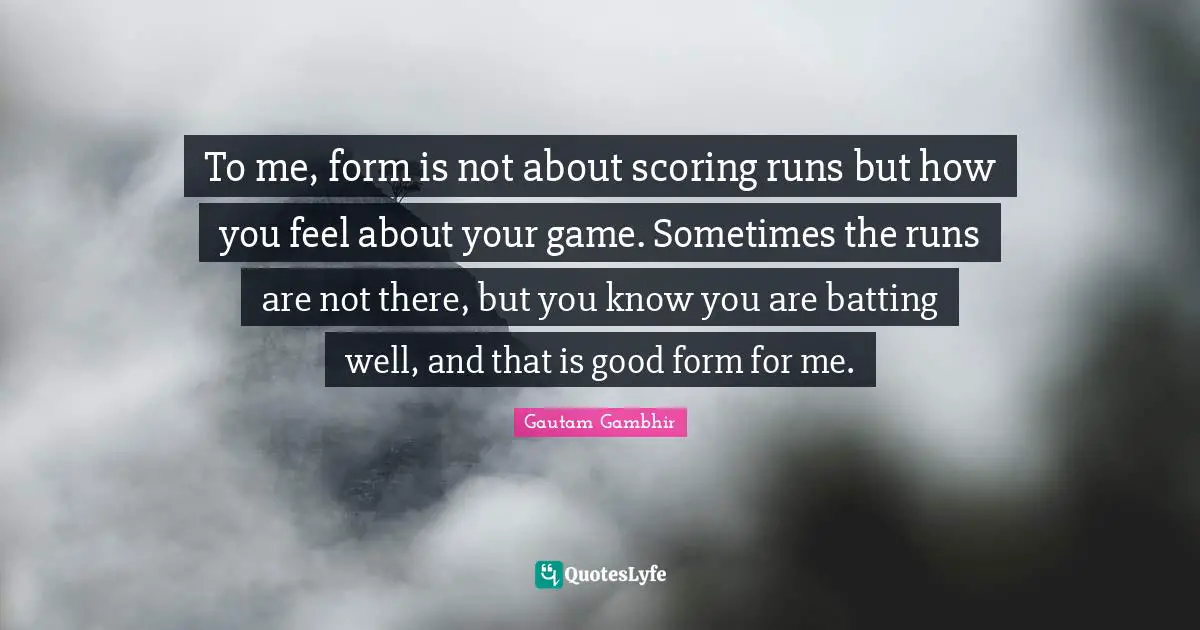 Batting Quotes: "To me, form is not about scoring runs but how you feel about your game. Sometimes the runs are not there, but you know you are batting well, and that is good form for me."