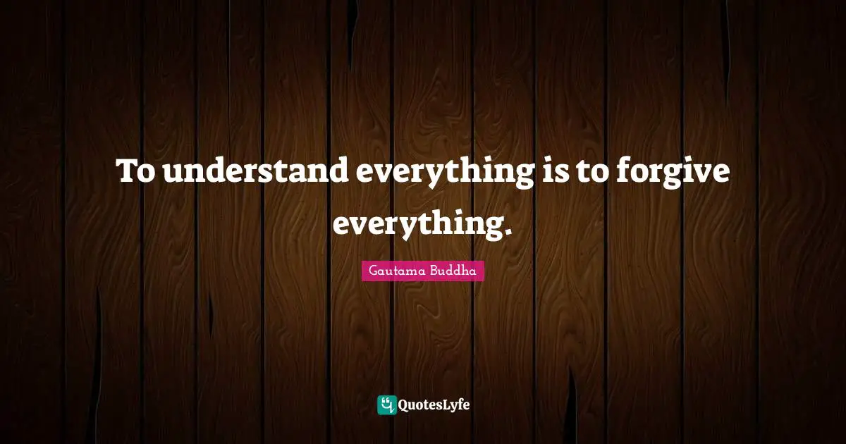 To understand everything is to forgive everything.