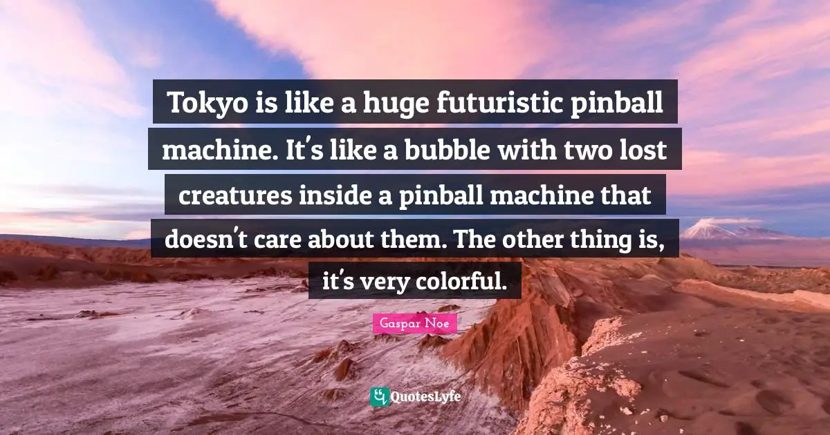 Gaspar Noe Quotes: "Tokyo is like a huge futuristic pinball machine. It's like a bubble with two lost creatures inside a pinball machine that doesn't care about them. The other thing is, it's very colorful."
