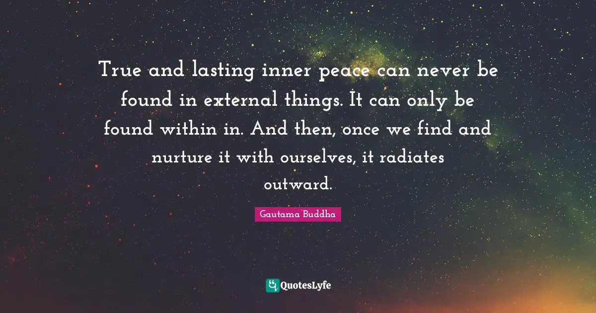Gautama Buddha Quotes: "True and lasting inner peace can never be found in external things. It can only be found within in. And then, once we find and nurture it with ourselves, it radiates outward."