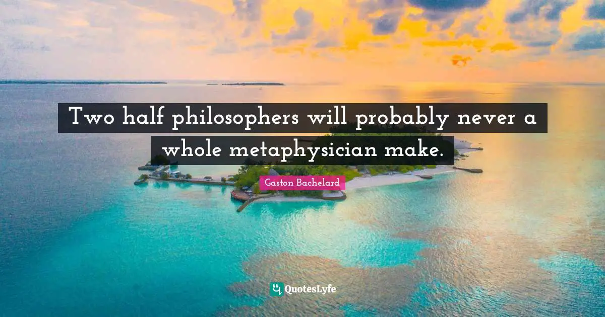 Two half philosophers will probably never a whole metaphysician make.