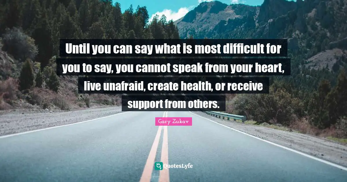 Until you can say what is most difficult for you to say, you cannot speak from your heart, live unafraid, create health, or receive support from others.